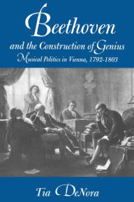 Title: Beethoven and the Construction of Genius: Musical Politics in Vienna, 1792-1803 / Edition 1, Author: Tia  DeNora