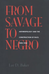 Title: From Savage to Negro: Anthropology and the Construction of Race, 1896-1954 / Edition 1, Author: Lee D. Baker