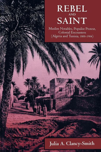 Rebel and Saint: Muslim Notables, Populist Protest, Colonial Encounters (Algeria and Tunisia, 1800-1904) / Edition 1