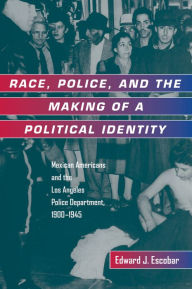 Title: Race, Police, and the Making of a Political Identity: Mexican Americans and the Los Angeles Police Department, 1900-1945 / Edition 1, Author: Edward J. Escobar