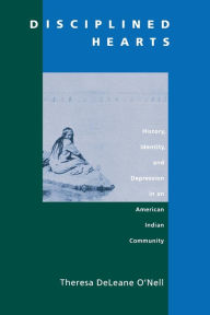 Title: Disciplined Hearts: History, Identity, and Depression in an American Indian Community / Edition 1, Author: Theresa DeLeane O'Nell