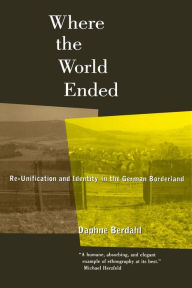 Title: Where the World Ended: Re-Unification and Identity in the German Borderland / Edition 1, Author: Daphne Berdahl