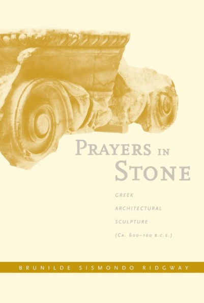 Prayers in Stone: Greek Architectural Sculpture (c. 600-100 B.C.E.) / Edition 1