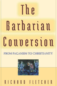 Title: The Barbarian Conversion: From Paganism to Christianity / Edition 1, Author: Richard Fletcher