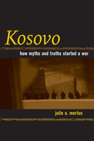 Title: Kosovo: How Myths and Truths Started a War / Edition 1, Author: Julie A. Mertus