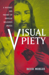 Title: Visual Piety: A History and Theory of Popular Religious Images / Edition 1, Author: David Morgan