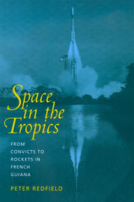 Title: Space in the Tropics: From Convicts to Rockets in French Guiana / Edition 1, Author: Peter Redfield