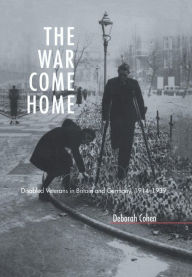 Title: The War Come Home: Disabled Veterans in Britain and Germany, 1914-1939 / Edition 1, Author: Deborah Cohen