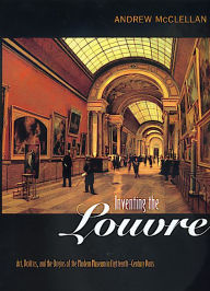 Title: Inventing the Louvre: Art, Politics, and the Origins of the Modern Museum in Eighteenth-Century Paris / Edition 1, Author: Andrew McClellan