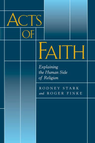Title: Acts of Faith: Explaining the Human Side of Religion / Edition 1, Author: Rodney Stark