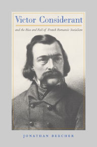 Title: Victor Considerant and the Rise and Fall of French Romantic Socialism, Author: Jonathan Beecher