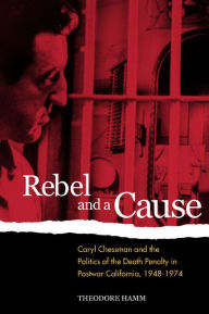 Title: Rebel and a Cause: Caryl Chessman and the Politics of the Death Penalty in Postwar California, 1948-1974 / Edition 1, Author: Theodore Hamm
