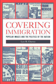 Title: Covering Immigration: Popular Images and the Politics of the Nation / Edition 1, Author: Leo R. Chavez