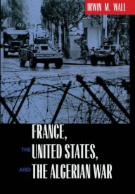 Title: France, the United States, and the Algerian War / Edition 1, Author: Irwin M. Wall