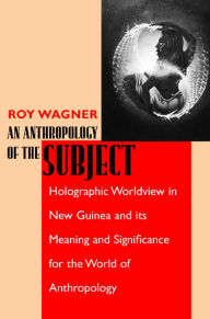 Title: An Anthropology of the Subject: Holographic Worldview in New Guinea and Its Meaning and Significance for the World of Anthropology / Edition 1, Author: Roy Wagner