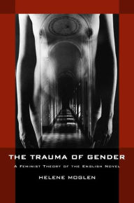Title: The Trauma of Gender: A Feminist Theory of the English Novel / Edition 1, Author: Helene Moglen
