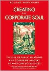 Title: Creating the Corporate Soul: The Rise of Public Relations and Corporate Imagery in American Big Business / Edition 1, Author: Roland Marchand