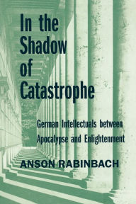 Title: In the Shadow of Catastrophe: German Intellectuals Between Apocalypse and Enlightenment / Edition 1, Author: Anson Rabinbach