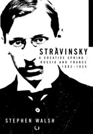 Title: Stravinsky: A Creative Spring: Russia and France, 1882-1934 / Edition 1, Author: Stephen Walsh