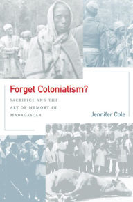 Title: Forget Colonialism?: Sacrifice and the Art of Memory in Madagascar / Edition 1, Author: Jennifer Cole