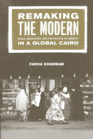 Title: Remaking the Modern: Space, Relocation, and the Politics of Identity in a Global Cairo / Edition 1, Author: Farha Ghannam
