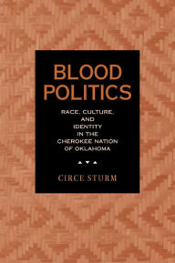 Title: Blood Politics: Race, Culture, and Identity in the Cherokee Nation of Oklahoma / Edition 1, Author: Circe Dawn Sturm
