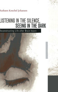 Title: Listening in the Silence, Seeing in the Dark: Reconstructing Life after Brain Injury / Edition 1, Author: Ruthann Knechel Johansen