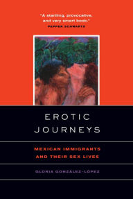 Title: Erotic Journeys: Mexican Immigrants and Their Sex Lives / Edition 1, Author: Gloria Gonzalez-Lopez