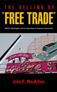 Title: The Selling of Free Trade: NAFTA, Washington, and the Subversion of American Democracy, Author: John R. MacArthur
