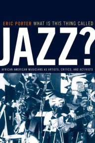 Title: What Is This Thing Called Jazz?: African American Musicians as Artists, Critics, and Activists / Edition 1, Author: Eric Porter