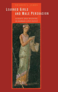 Title: Learned Girls and Male Persuasion: Gender and Reading in Roman Love Elegy, Author: Sharon Lynn James