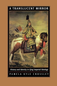 Title: A Translucent Mirror: History and Identity in Qing Imperial Ideology / Edition 1, Author: Pamela Kyle Crossley