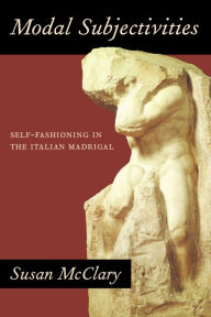 Title: Modal Subjectivities: Self-Fashioning in the Italian Madrigal / Edition 1, Author: Susan McClary