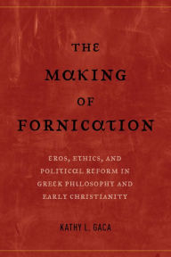 Title: The Making of Fornication: Eros, Ethics, and Political Reform in Greek Philosophy and Early Christianity / Edition 1, Author: Kathy L. Gaca