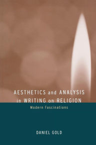 Title: Aesthetics and Analysis in Writing on Religion: Modern Fascinations / Edition 1, Author: Daniel Gold
