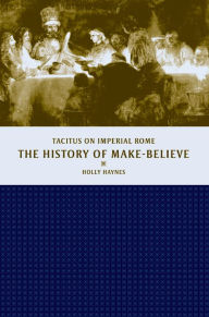 Title: The History of Make-Believe: Tacitus on Imperial Rome, Author: Holly Haynes