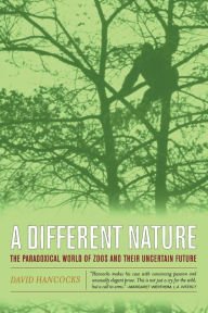 Title: A Different Nature: The Paradoxical World of Zoos and Their Uncertain Future / Edition 1, Author: David Hancocks