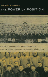 Title: The Power of Position: Beijing University, Intellectuals, and Chinese Political Culture, 1898-1929 / Edition 1, Author: Timothy B. Weston