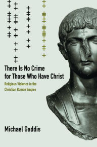 Title: There Is No Crime for Those Who Have Christ: Religious Violence in the Christian Roman Empire / Edition 1, Author: Michael Gaddis