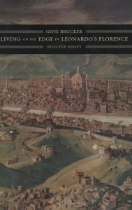 Title: Living on the Edge in Leonardo's Florence: Selected Essays / Edition 1, Author: Gene Brucker