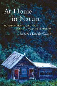 Title: At Home in Nature: Modern Homesteading and Spiritual Practice in America / Edition 1, Author: Rebecca Kneale Gould