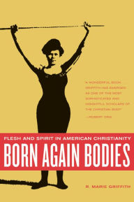Title: Born Again Bodies: Flesh and Spirit in American Christianity / Edition 1, Author: R. Marie Griffith