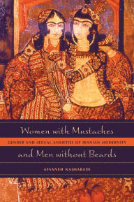 Title: Women with Mustaches and Men without Beards: Gender and Sexual Anxieties of Iranian Modernity / Edition 1, Author: Afsaneh Najmabadi