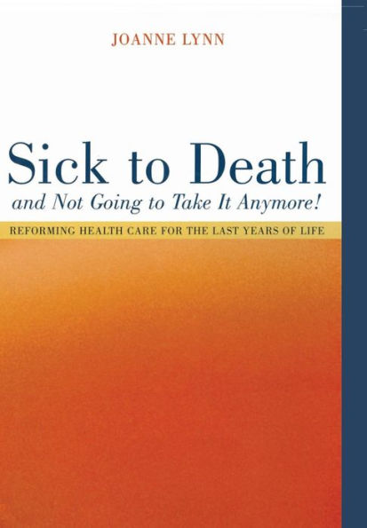 Sick To Death and Not Going to Take It Anymore!: Reforming Health Care for the Last Years of Life / Edition 1