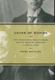 Title: Lever of Empire: The International Gold Standard and the Crisis of Liberalism in Prewar Japan / Edition 1, Author: Mark Metzler
