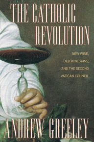 Title: The Catholic Revolution: New Wine, Old Wineskins, and the Second Vatican Council / Edition 1, Author: Andrew Greeley