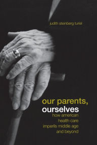 Title: Our Parents, Ourselves: How American Health Care Imperils Middle Age and Beyond / Edition 1, Author: Judith Steinberg Turiel