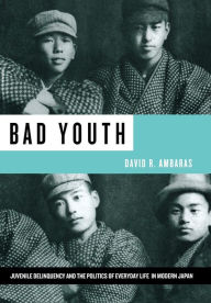 Title: Bad Youth: Juvenile Delinquency and the Politics of Everyday Life in Modern Japan / Edition 1, Author: David R. Ambaras