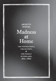 Title: Madness at Home: The Psychiatrist, the Patient, and the Family in England, 1820-1860 / Edition 1, Author: Akihito Suzuki