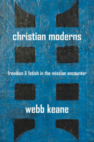 Title: Christian Moderns: Freedom and Fetish in the Mission Encounter / Edition 1, Author: Webb Keane